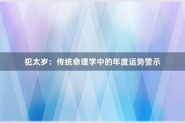 犯太岁：传统命理学中的年度运势警示